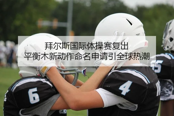 拜尔斯国际体操赛复出 平衡木新动作命名申请引全球热潮