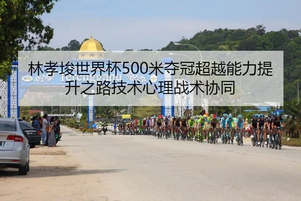林孝埈世界杯500米夺冠超越能力提升之路技术心理战术协同